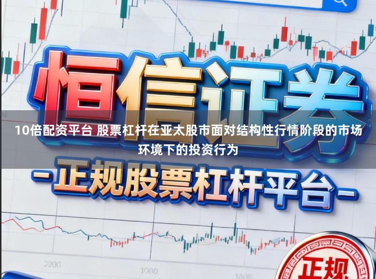 10倍配资平台 股票杠杆在亚太股市面对结构性行情阶段的市场环境下的投资行为