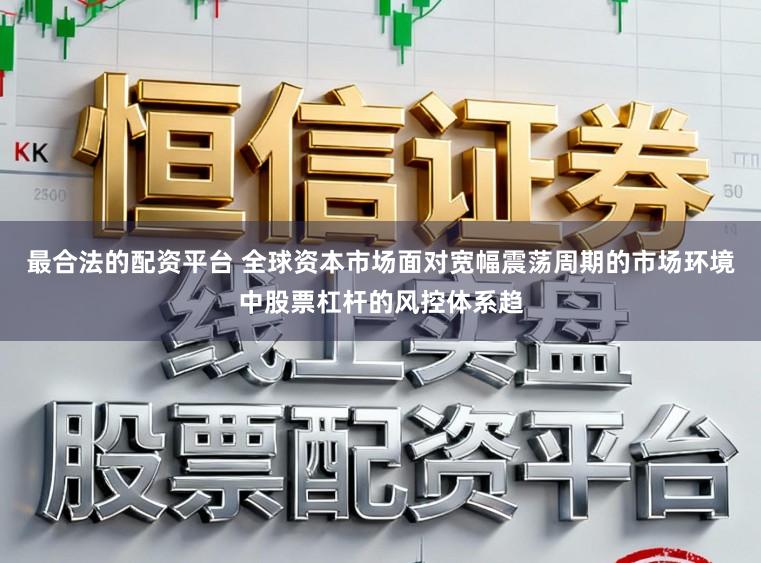 最合法的配资平台 全球资本市场面对宽幅震荡周期的市场环境中股票杠杆的风控体系趋