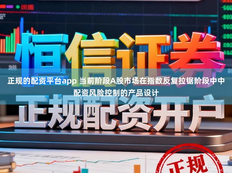 正规的配资平台app 当前阶段A股市场在指数反复拉锯阶段中中配资风险控制的产品设计