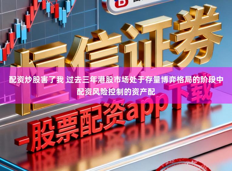 配资炒股害了我 过去三年港股市场处于存量博弈格局的阶段中配资风险控制的资产配
