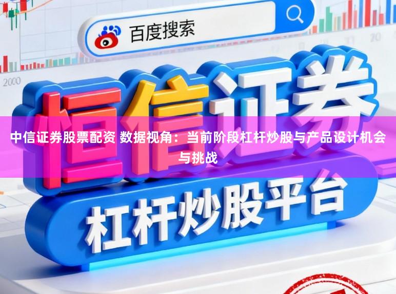 中信证券股票配资 数据视角：当前阶段杠杆炒股与产品设计机会与挑战