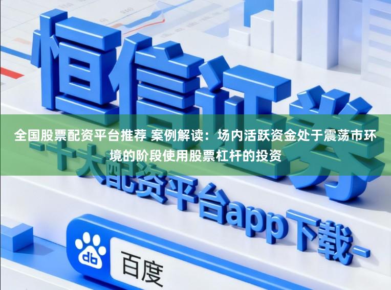 全国股票配资平台推荐 案例解读：场内活跃资金处于震荡市环境的阶段使用股票杠杆的投资