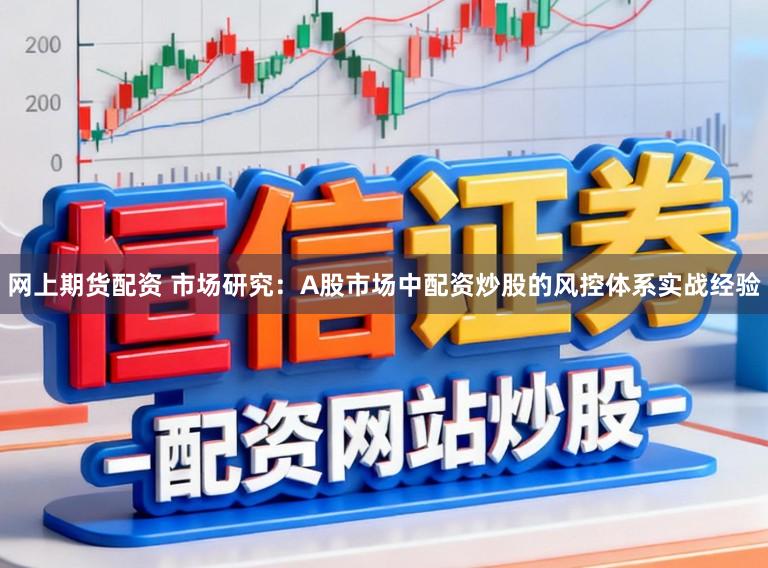 网上期货配资 市场研究：A股市场中配资炒股的风控体系实战经验