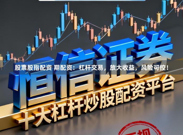 股票股指配资 期配资：杠杆交易，放大收益，风险可控！