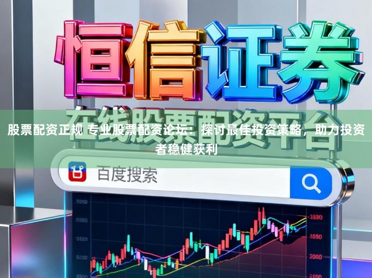 股票配资正规 专业股票配资论坛:探讨最佳投资策略,助力投资者稳健获利