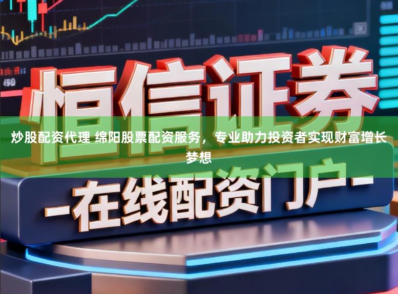 炒股配资代理 绵阳股票配资服务，专业助力投资者实现财富增长梦想
