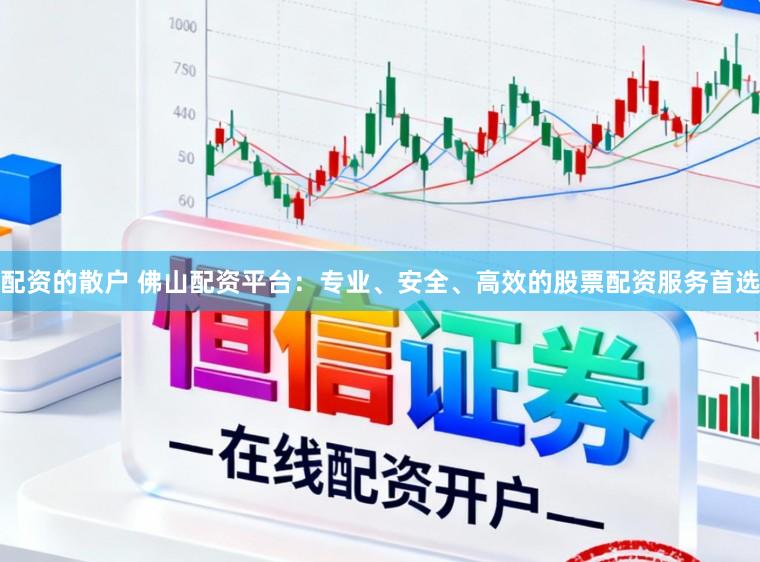 配资的散户 佛山配资平台：专业、安全、高效的股票配资服务首选